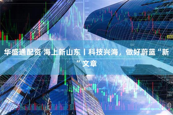 华盛通配资 海上新山东丨科技兴海，做好蔚蓝“新”文章