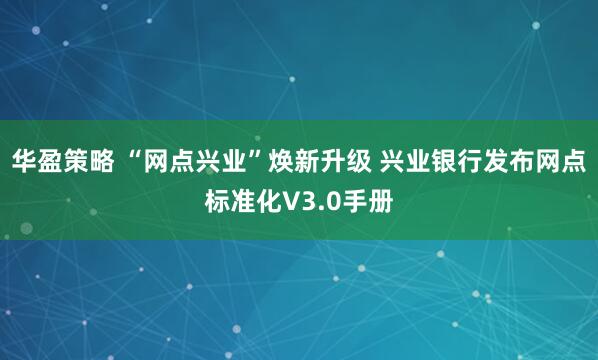 华盈策略 “网点兴业”焕新升级 兴业银行发布网点标准化V3.0手册