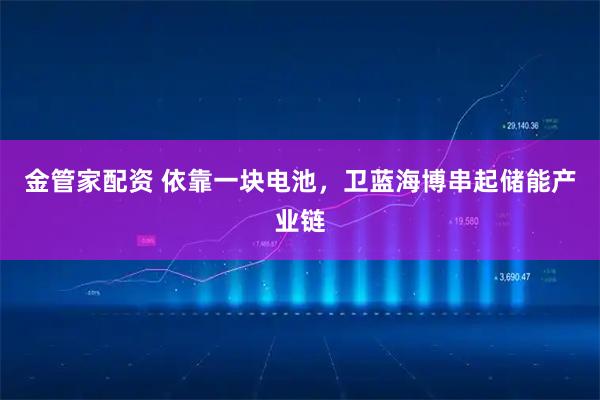 金管家配资 依靠一块电池，卫蓝海博串起储能产业链