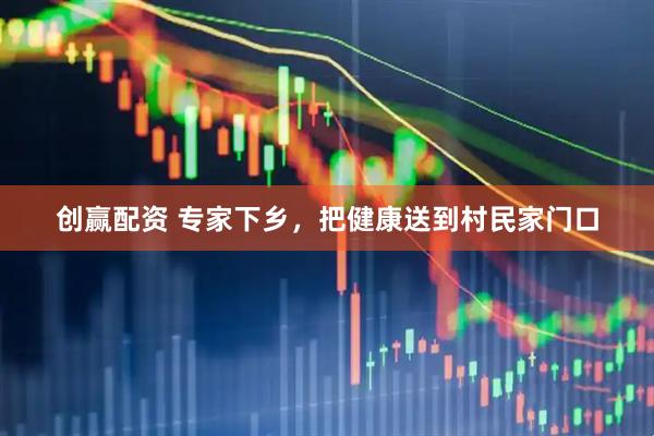 创赢配资 专家下乡，把健康送到村民家门口