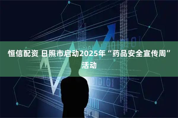 恒信配资 日照市启动2025年“药品安全宣传周”活动