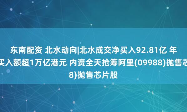东南配资 北水动向|北水成交净买入92.81亿 年度净买入额超1万亿港元 内资全天抢筹阿里(09988)抛售芯片股