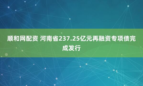 顺和网配资 河南省237.25亿元再融资专项债完成发行
