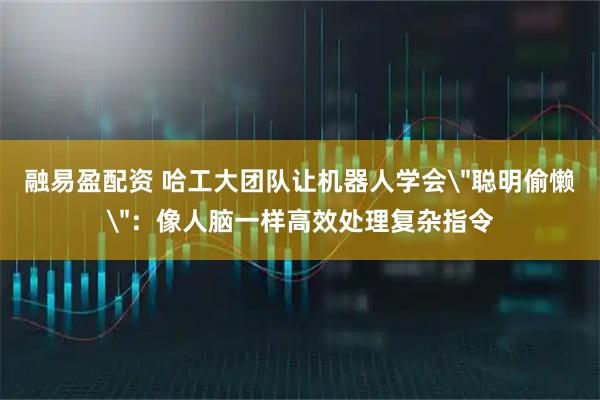 融易盈配资 哈工大团队让机器人学会＂聪明偷懒＂：像人脑一样高效处理复杂指令