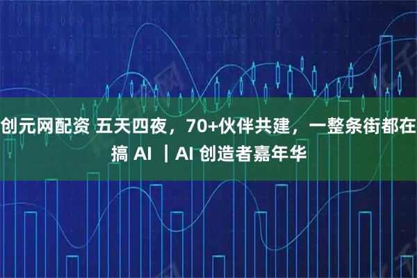 创元网配资 五天四夜，70+伙伴共建，一整条街都在搞 AI ｜AI 创造者嘉年华
