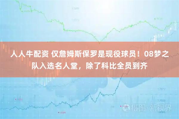 人人牛配资 仅詹姆斯保罗是现役球员！08梦之队入选名人堂，除了科比全员到齐