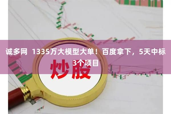 诚多网  1335万大模型大单！百度拿下，5天中标3个项目