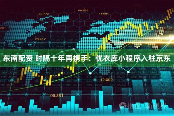 东南配资 时隔十年再携手：优衣库小程序入驻京东