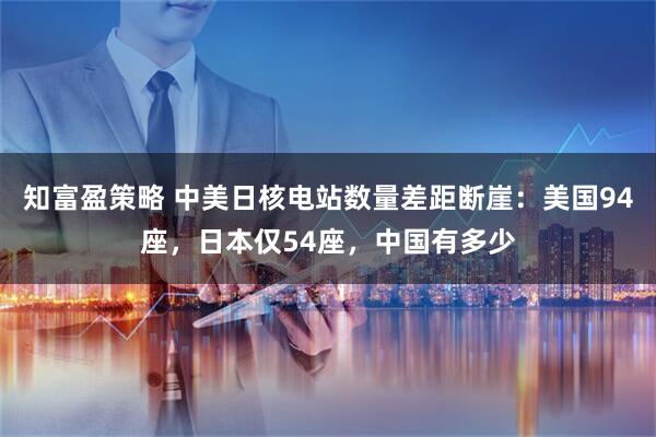 知富盈策略 中美日核电站数量差距断崖：美国94座，日本仅54座，中国有多少