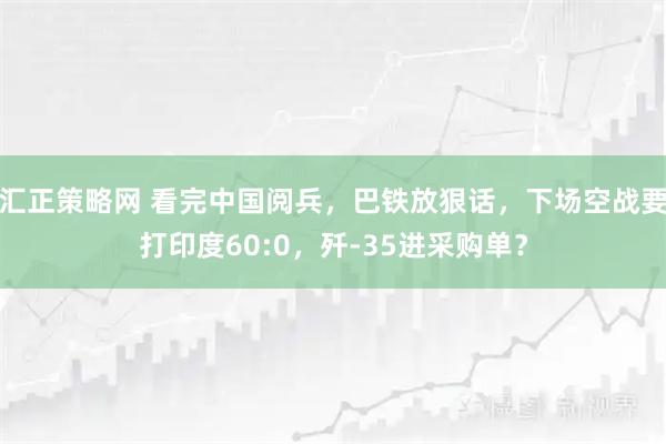 汇正策略网 看完中国阅兵，巴铁放狠话，下场空战要打印度60:0，歼-35进采购单？