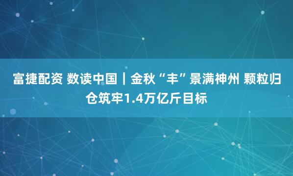 富捷配资 数读中国｜金秋“丰”景满神州 颗粒归仓筑牢1.4万亿斤目标