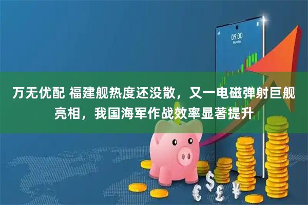 万无优配 福建舰热度还没散，又一电磁弹射巨舰亮相，我国海军作战效率显著提升