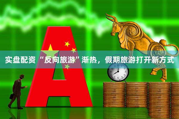 实盘配资 “反向旅游”渐热，假期旅游打开新方式