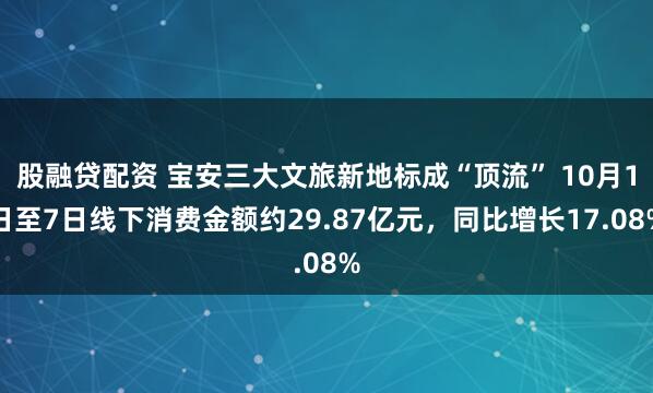 股融贷配资 宝安三大文旅新地标成“顶流” 10月1日至7日线下消费金额约29.87亿元，同比增长17.08%