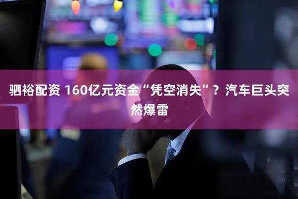 驷裕配资 160亿元资金“凭空消失”？汽车巨头突然爆雷