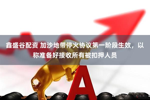 鑫盛谷配资 加沙地带停火协议第一阶段生效，以称准备好接收所有被扣押人员