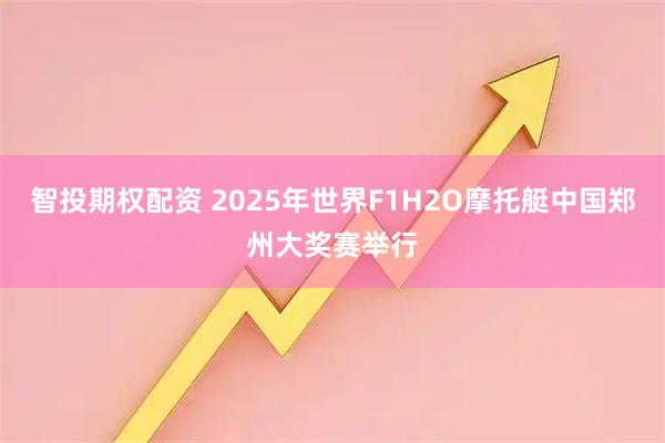 智投期权配资 2025年世界F1H2O摩托艇中国郑州大奖赛举行