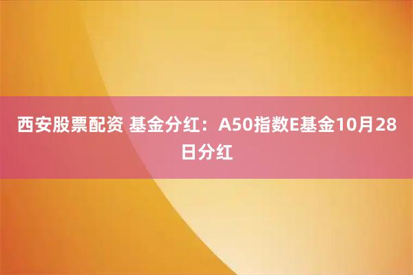 西安股票配资 基金分红：A50指数E基金10月28日分红