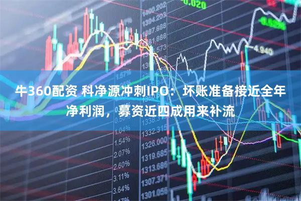 牛360配资 科净源冲刺IPO：坏账准备接近全年净利润，募资近四成用来补流