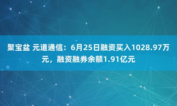 聚宝盆 元道通信：6月25日融资买入1028.97万元，融资融券余额1.91亿元