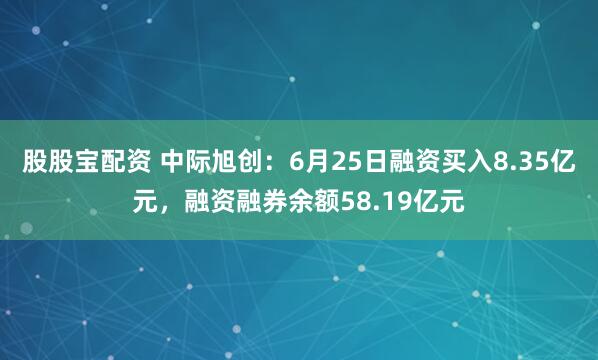 股股宝配资 中际旭创：6月25日融资买入8.35亿元，融资融券余额58.19亿元