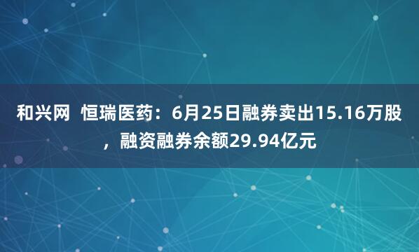 和兴网  恒瑞医药：6月25日融券卖出15.16万股，融资融券余额29.94亿元