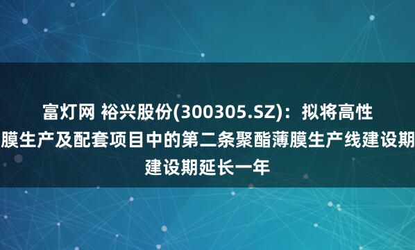 富灯网 裕兴股份(300305.SZ)：拟将高性能聚酯薄膜生产及配套项目中的第二条聚酯薄膜生产线建设期延长一年