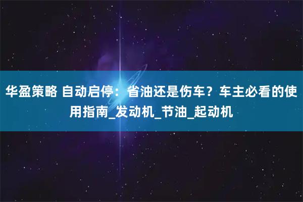 华盈策略 自动启停：省油还是伤车？车主必看的使用指南_发动机_节油_起动机