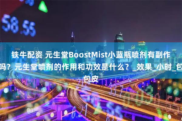 铁牛配资 元生堂BoostMist小蓝瓶喷剂有副作用吗？元生堂喷剂的作用和功效是什么？_效果_小时_包皮