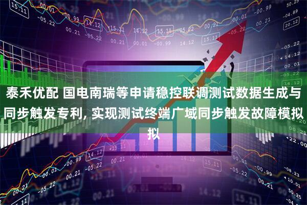 泰禾优配 国电南瑞等申请稳控联调测试数据生成与同步触发专利, 实现测试终端广域同步触发故障模拟