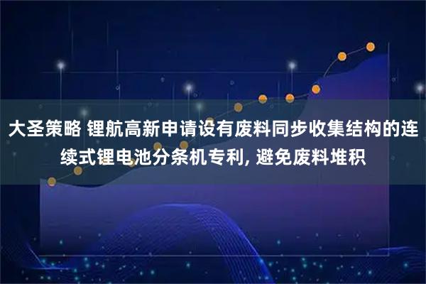 大圣策略 锂航高新申请设有废料同步收集结构的连续式锂电池分条机专利, 避免废料堆积