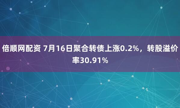 倍顺网配资 7月16日聚合转债上涨0.2%，转股溢价率30.91%