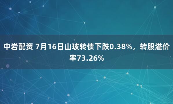 中岩配资 7月16日山玻转债下跌0.38%，转股溢价率73.26%