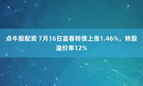 点牛股配资 7月16日富春转债上涨1.46%，转股溢价率12%