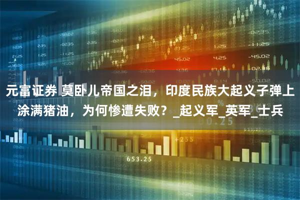 元富证券 莫卧儿帝国之泪，印度民族大起义子弹上涂满猪油，为何惨遭失败？_起义军_英军_士兵