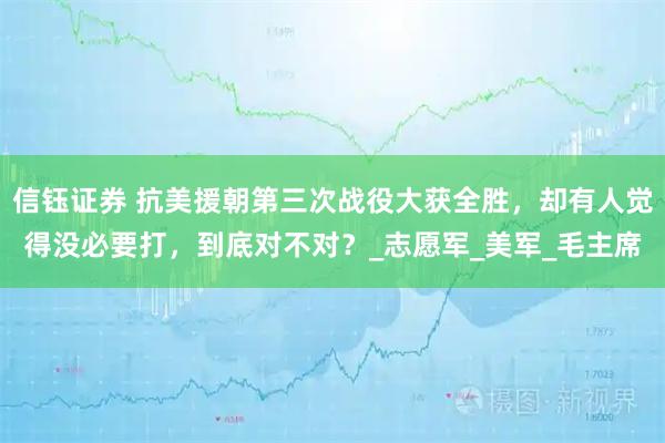 信钰证券 抗美援朝第三次战役大获全胜，却有人觉得没必要打，到底对不对？_志愿军_美军_毛主席