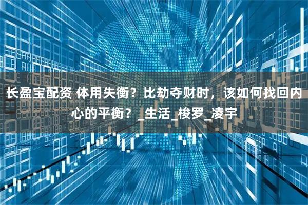 长盈宝配资 体用失衡？比劫夺财时，该如何找回内心的平衡？_生活_梭罗_凌宇