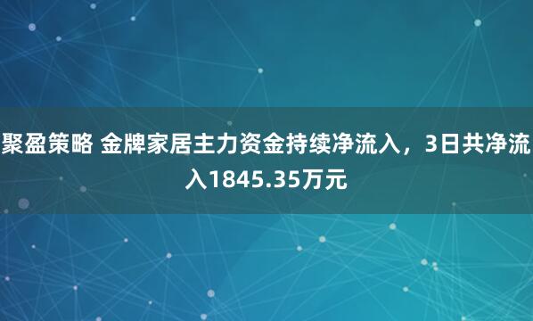 聚盈策略 金牌家居主力资金持续净流入，3日共净流入1845.35万元