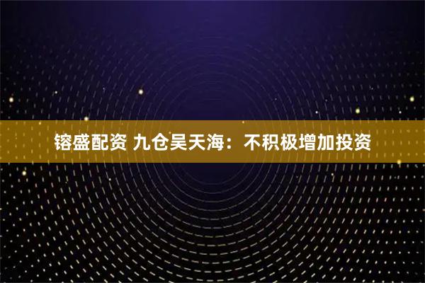 镕盛配资 九仓吴天海：不积极增加投资
