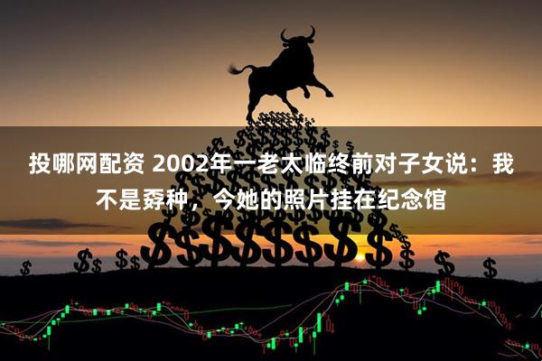 投哪网配资 2002年一老太临终前对子女说：我不是孬种，今她的照片挂在纪念馆