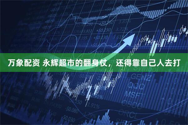 万象配资 永辉超市的翻身仗，还得靠自己人去打