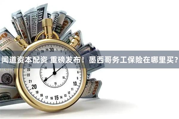 闻道资本配资 重磅发布！墨西哥务工保险在哪里买？