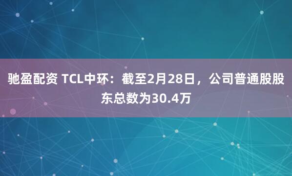 驰盈配资 TCL中环：截至2月28日，公司普通股股东总数为30.4万